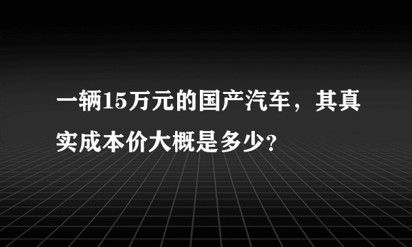 一辆15万元的国产汽车，其真实成本价大概是多少？