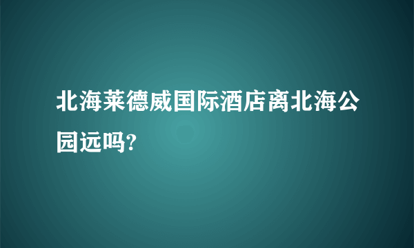 北海莱德威国际酒店离北海公园远吗?