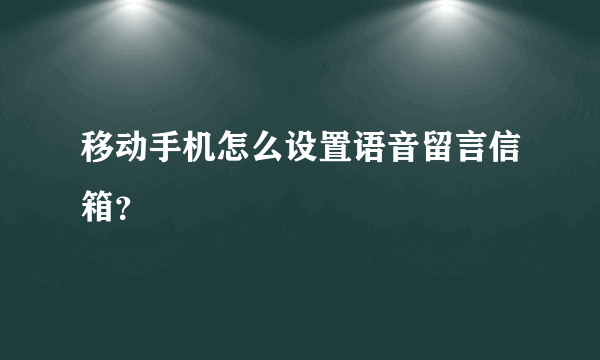 移动手机怎么设置语音留言信箱？