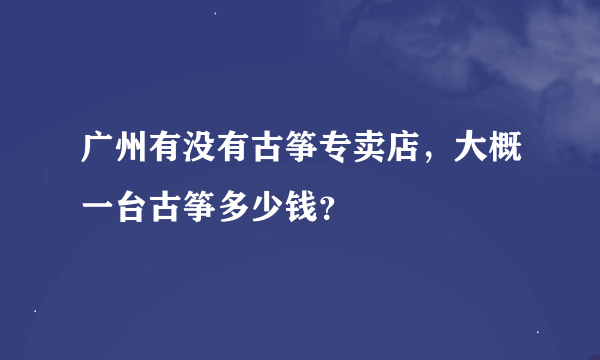 广州有没有古筝专卖店，大概一台古筝多少钱？