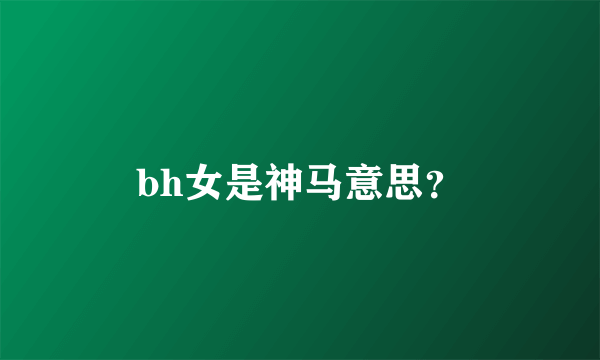 bh女是神马意思？
