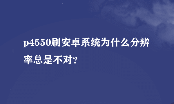 p4550刷安卓系统为什么分辨率总是不对？