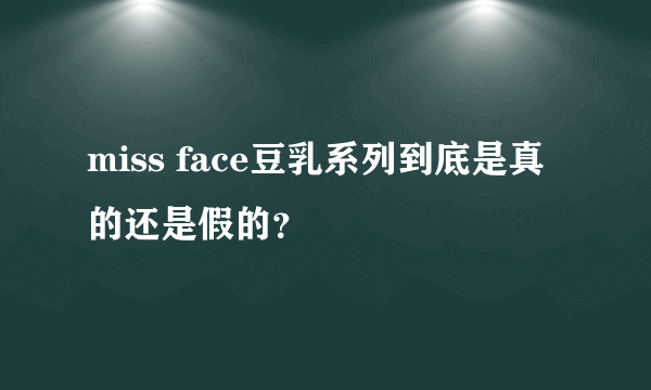 miss face豆乳系列到底是真的还是假的？