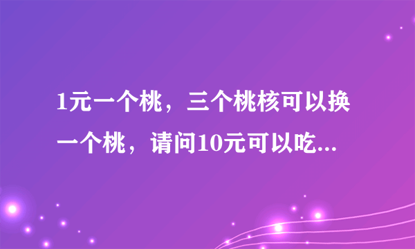 1元一个桃，三个桃核可以换一个桃，请问10元可以吃多少个桃？