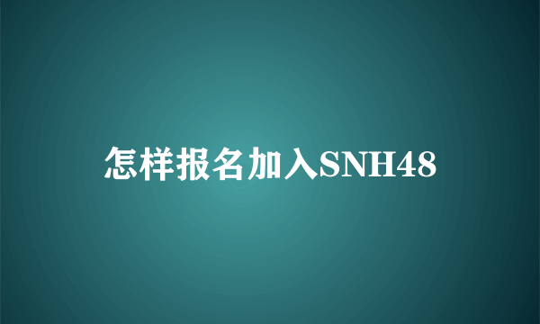 怎样报名加入SNH48