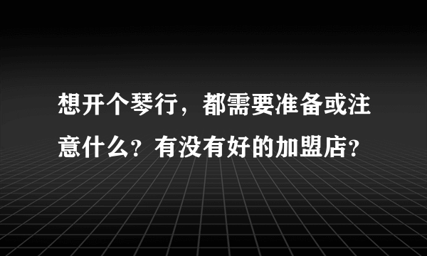 想开个琴行，都需要准备或注意什么？有没有好的加盟店？