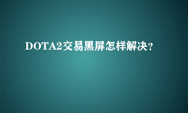 DOTA2交易黑屏怎样解决？
