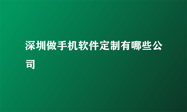 深圳做手机软件定制有哪些公司