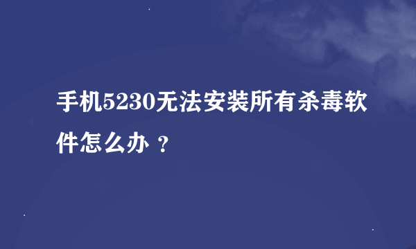 手机5230无法安装所有杀毒软件怎么办 ？