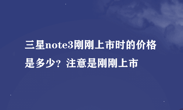 三星note3刚刚上市时的价格是多少？注意是刚刚上市