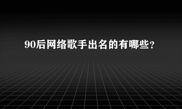 90后网络歌手出名的有哪些？