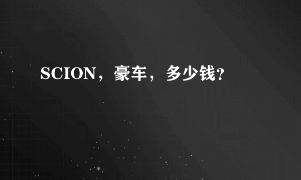 SCION，豪车，多少钱？