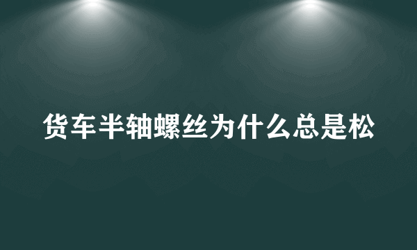 货车半轴螺丝为什么总是松