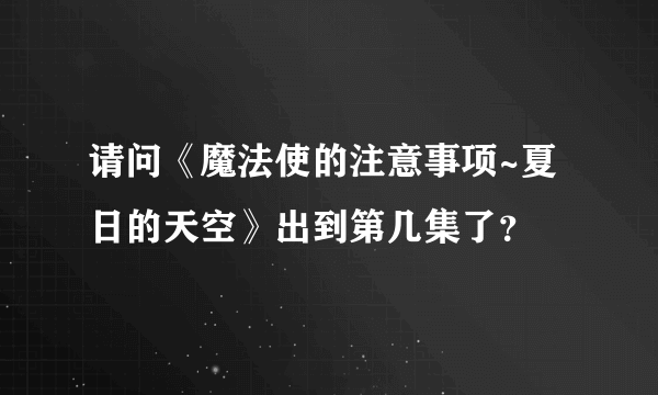 请问《魔法使的注意事项~夏日的天空》出到第几集了？