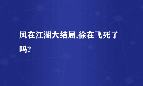 凤在江湖大结局,徐在飞死了吗?