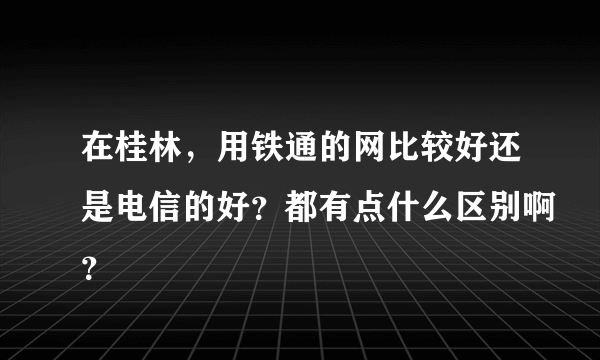 在桂林，用铁通的网比较好还是电信的好？都有点什么区别啊？