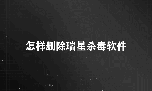怎样删除瑞星杀毒软件
