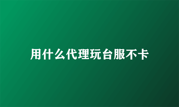 用什么代理玩台服不卡