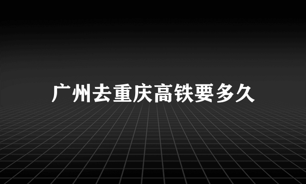 广州去重庆高铁要多久
