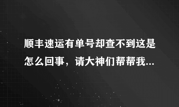 顺丰速运有单号却查不到这是怎么回事，请大神们帮帮我，我的订单号107998935958