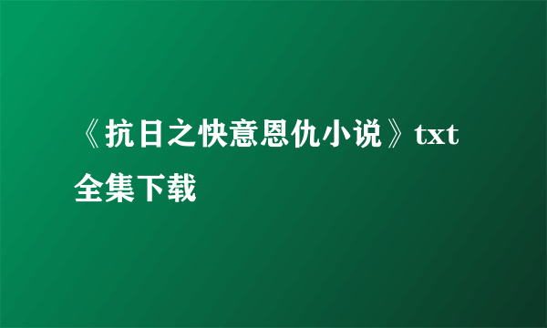 《抗日之快意恩仇小说》txt全集下载