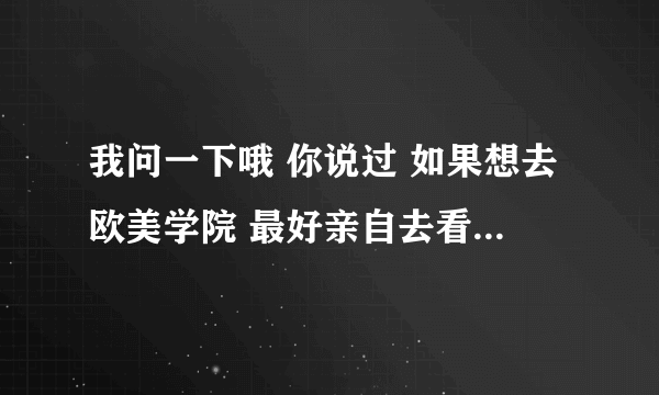 我问一下哦 你说过 如果想去欧美学院 最好亲自去看一趟 那你的意思是 那里不值得去还是值得去呢