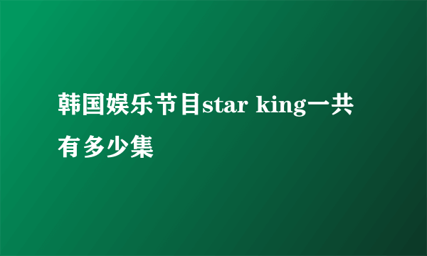 韩国娱乐节目star king一共有多少集