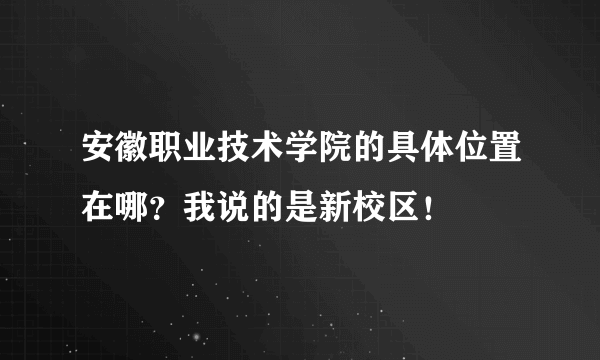安徽职业技术学院的具体位置在哪？我说的是新校区！