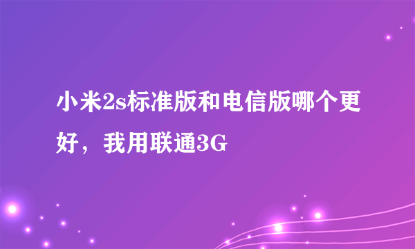 小米2s标准版和电信版哪个更好，我用联通3G