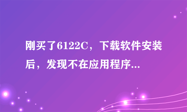 刚买了6122C，下载软件安装后，发现不在应用程序里，要怎么才能调进去啊？