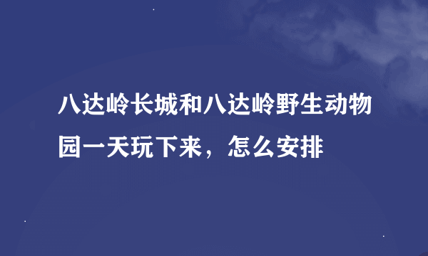 八达岭长城和八达岭野生动物园一天玩下来，怎么安排