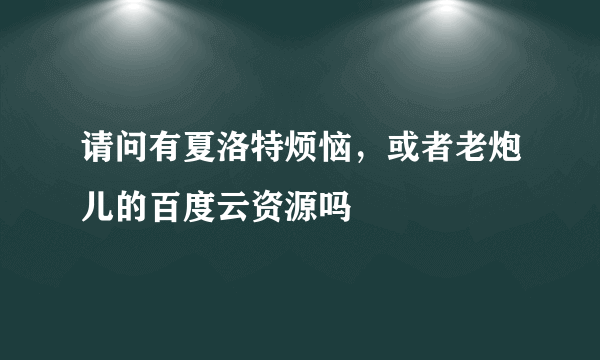 请问有夏洛特烦恼，或者老炮儿的百度云资源吗