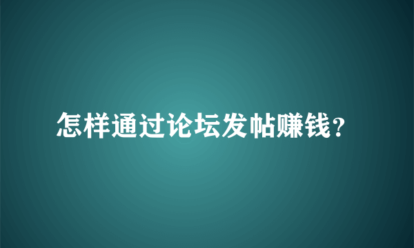 怎样通过论坛发帖赚钱？