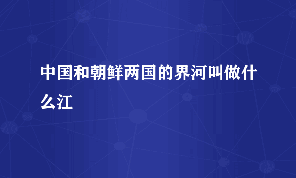 中国和朝鲜两国的界河叫做什么江