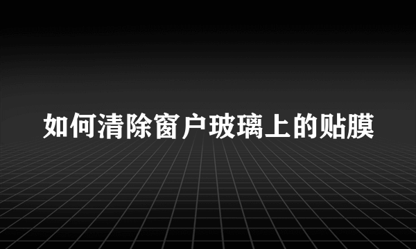 如何清除窗户玻璃上的贴膜