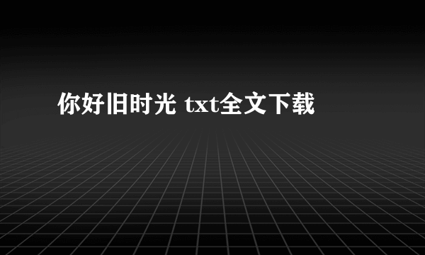 你好旧时光 txt全文下载