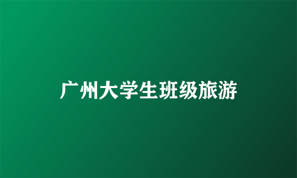 广州大学生班级旅游