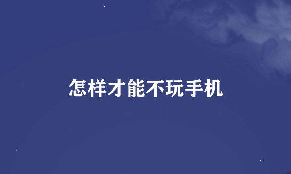 怎样才能不玩手机