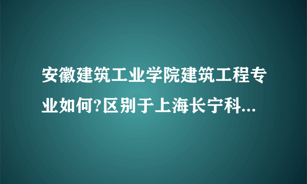 安徽建筑工业学院建筑工程专业如何?区别于上海长宁科技学院建工哪里？