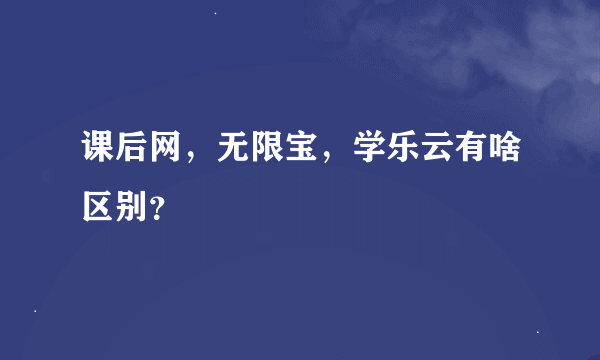 课后网，无限宝，学乐云有啥区别？