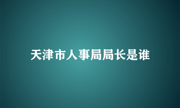 天津市人事局局长是谁