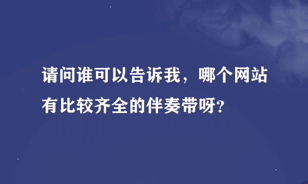 请问谁可以告诉我，哪个网站有比较齐全的伴奏带呀？