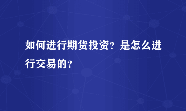 如何进行期货投资？是怎么进行交易的？