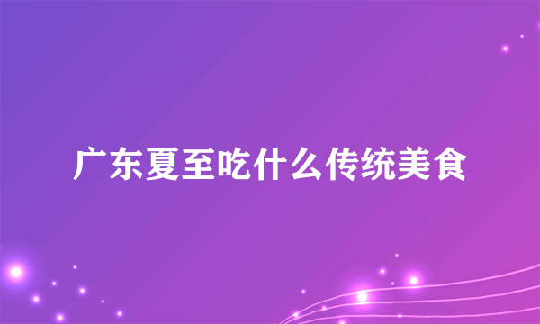 广东夏至吃什么传统美食