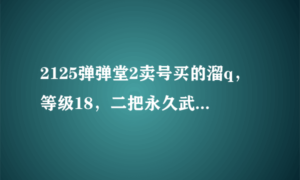 2125弹弹堂2卖号买的溜q，等级18，二把永久武器，+7天使+5衣服昌子+5外送赛尔号20多只100有付费