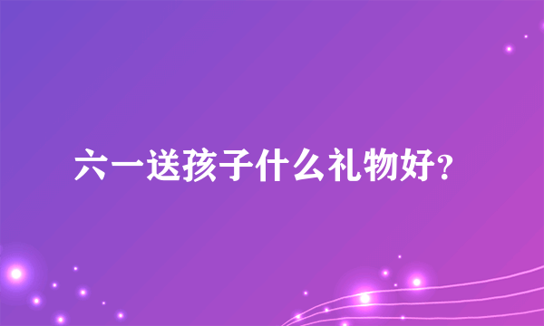 六一送孩子什么礼物好？