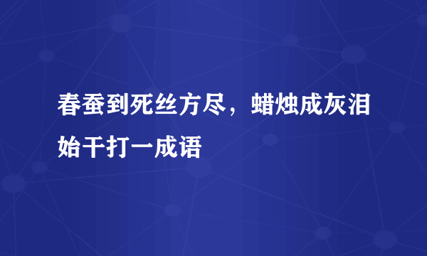 春蚕到死丝方尽，蜡烛成灰泪始干打一成语
