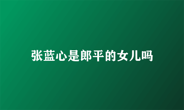 张蓝心是郎平的女儿吗