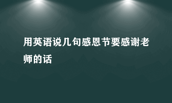用英语说几句感恩节要感谢老师的话