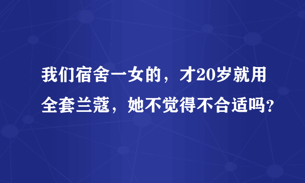 我们宿舍一女的，才20岁就用全套兰蔻，她不觉得不合适吗？